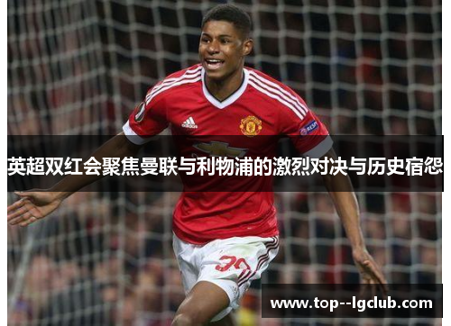 英超双红会聚焦曼联与利物浦的激烈对决与历史宿怨