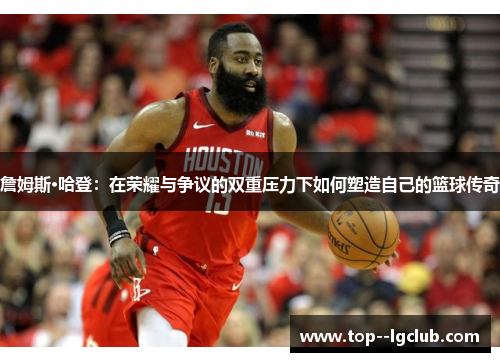 詹姆斯·哈登:在荣耀与争议的双重压力下如何塑造自己的篮球传奇 詹姆斯·哈登:在荣耀与争议的双重压力下如何塑造自己的篮球传奇