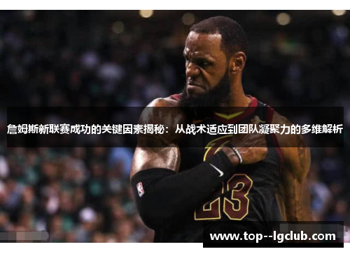 詹姆斯新联赛成功的关键因素揭秘：从战术适应到团队凝聚力的多维解析