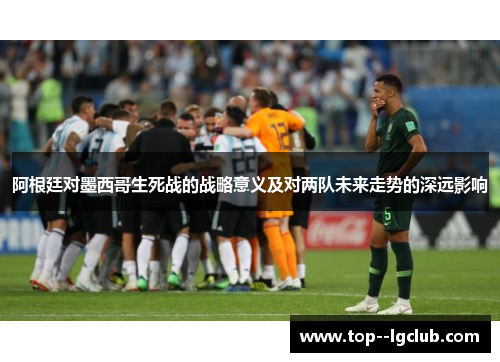 阿根廷对墨西哥生死战的战略意义及对两队未来走势的深远影响