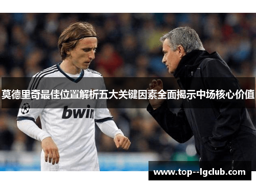 莫德里奇最佳位置解析五大关键因素全面揭示中场核心价值