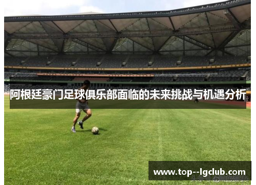 阿根廷豪门足球俱乐部面临的未来挑战与机遇分析