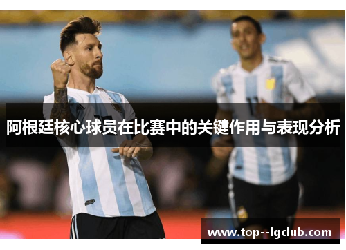 阿根廷核心球员在比赛中的关键作用与表现分析 阿根廷核心球员在比赛中的关键作用与表现分析