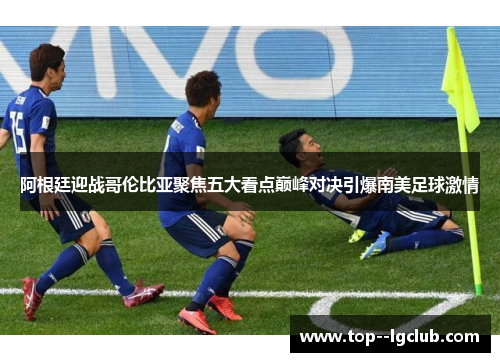 阿根廷迎战哥伦比亚聚焦五大看点巅峰对决引爆南美足球激情