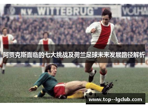 阿贾克斯面临的七大挑战及荷兰足球未来发展路径解析 阿贾克斯面临的七大挑战及荷兰足球未来发展路径解析
