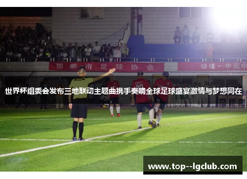 世界杯组委会发布三地联动主题曲携手奏响全球足球盛宴激情与梦想同在 世界杯组委会发布三地联动主题曲携手奏响全球足球盛宴激情与梦想同在