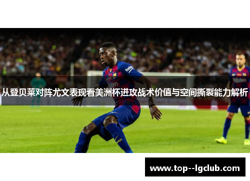 从登贝莱对阵尤文表现看美洲杯进攻战术价值与空间撕裂能力解析 从登贝莱对阵尤文表现看美洲杯进攻战术价值与空间撕裂能力解析
