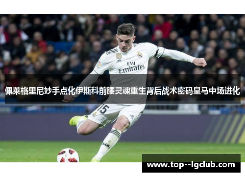 佩莱格里尼妙手点化伊斯科前腰灵魂重生背后战术密码皇马中场进化