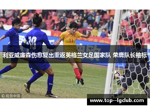 利亚威廉森伤愈复出重返英格兰女足国家队 荣膺队长袖标 利亚威廉森伤愈复出重返英格兰女足国家队 荣膺队长袖标