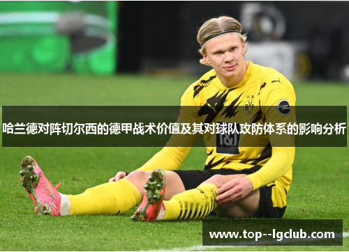 哈兰德对阵切尔西的德甲战术价值及其对球队攻防体系的影响分析 哈兰德对阵切尔西的德甲战术价值及其对球队攻防体系的影响分析