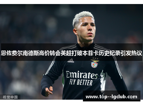 恩佐费尔南德斯高价转会英超打破本菲卡历史纪录引发热议