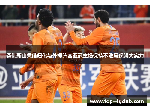 柔佛新山凭借归化与外援阵容亚冠主场保持不败展现强大实力