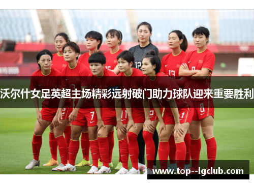 沃尔什女足英超主场精彩远射破门助力球队迎来重要胜利