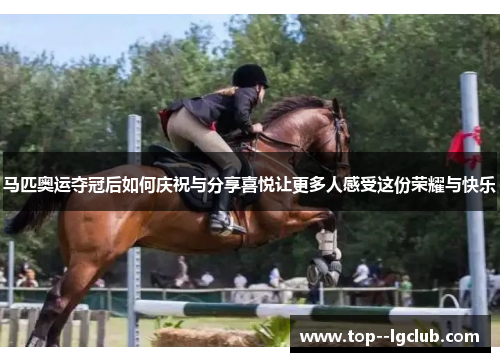 马匹奥运夺冠后如何庆祝与分享喜悦让更多人感受这份荣耀与快乐