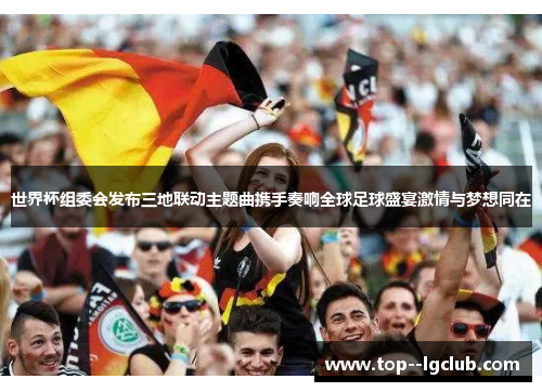 世界杯组委会发布三地联动主题曲携手奏响全球足球盛宴激情与梦想同在