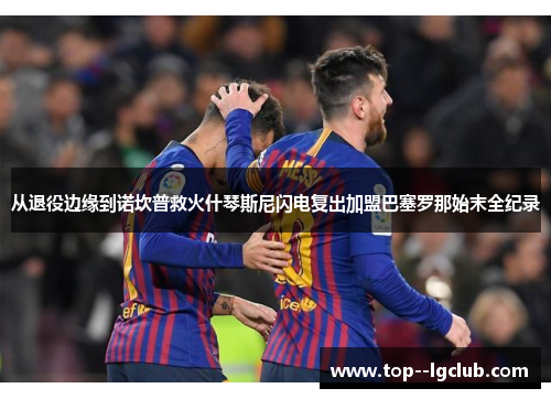 从退役边缘到诺坎普救火什琴斯尼闪电复出加盟巴塞罗那始末全纪录