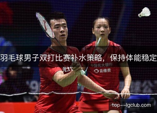 羽毛球男子双打比赛补水策略，保持体能稳定