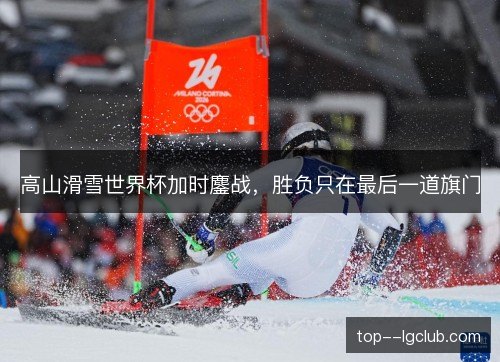 高山滑雪世界杯加时鏖战，胜负只在最后一道旗门